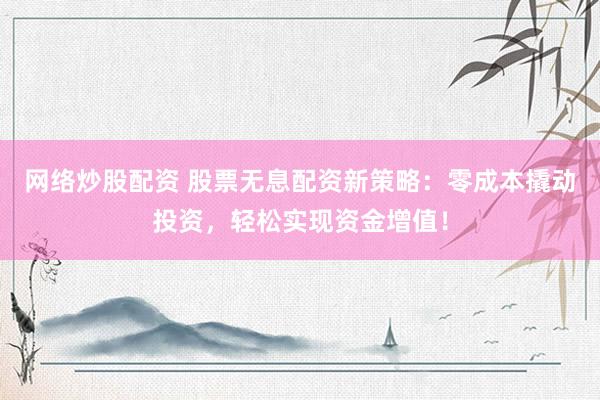 网络炒股配资 股票无息配资新策略：零成本撬动投资，轻松实现资金增值！