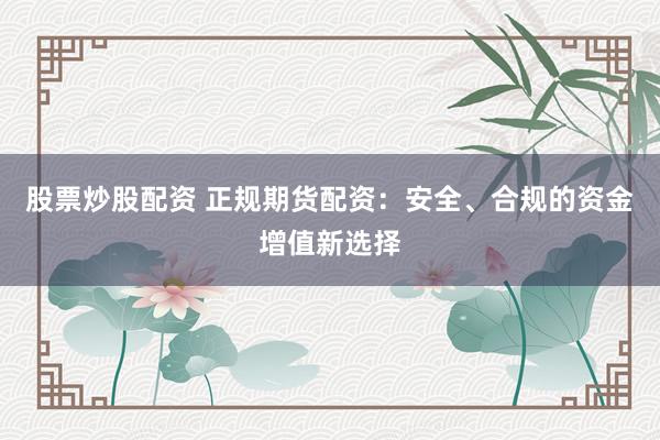 股票炒股配资 正规期货配资:安全、合规的资金增值新选择