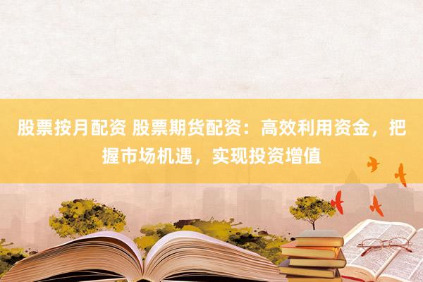 股票按月配资 股票期货配资：高效利用资金，把握市场机遇，实现投资增值