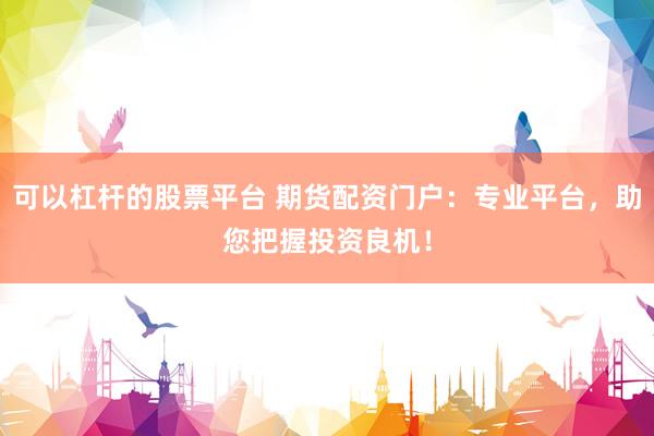 可以杠杆的股票平台 期货配资门户：专业平台，助您把握投资良机！