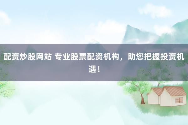 配资炒股网站 专业股票配资机构，助您把握投资机遇！
