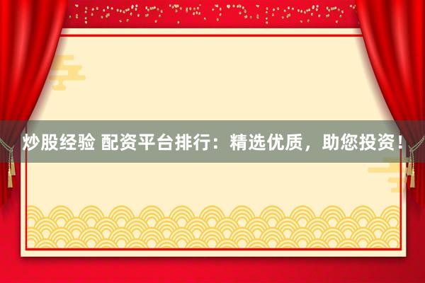 炒股经验 配资平台排行：精选优质，助您投资！