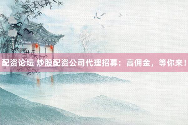 配资论坛 炒股配资公司代理招募：高佣金，等你来！