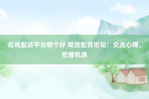 在线配资平台哪个好 期货配资论坛：交流心得，把握机遇