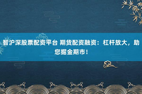 智沪深股票配资平台 期货配资融资：杠杆放大，助您掘金期市！