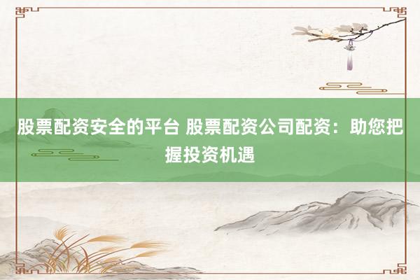 股票配资安全的平台 股票配资公司配资：助您把握投资机遇