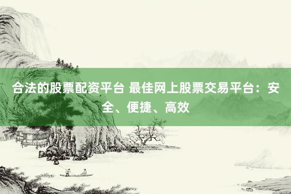 合法的股票配资平台 最佳网上股票交易平台：安全、便捷、高效