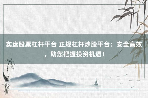 实盘股票杠杆平台 正规杠杆炒股平台：安全高效，助您把握投资机遇！