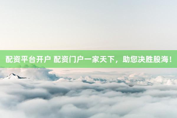 配资平台开户 配资门户一家天下,助您决胜股海!