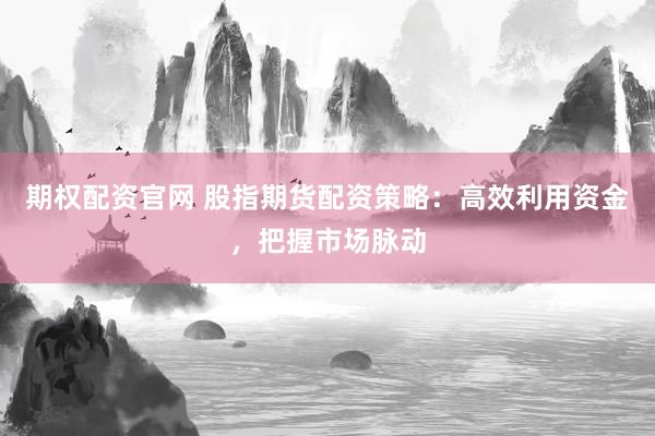 期权配资官网 股指期货配资策略：高效利用资金，把握市场脉动