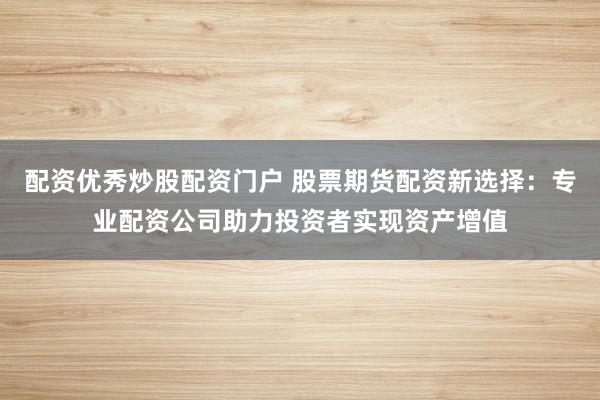 配资优秀炒股配资门户 股票期货配资新选择：专业配资公司助力投资者实现资产增值