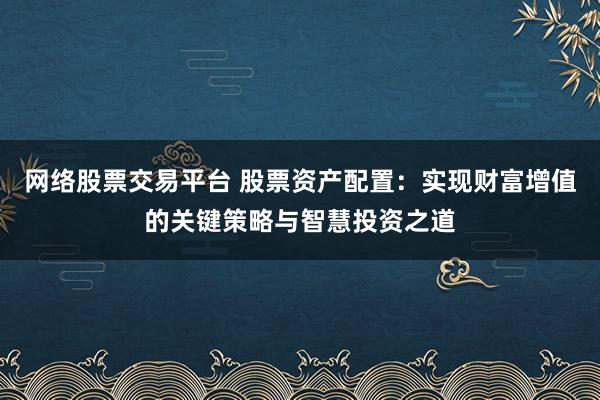 网络股票交易平台 股票资产配置：实现财富增值的关键策略与智慧投资之道