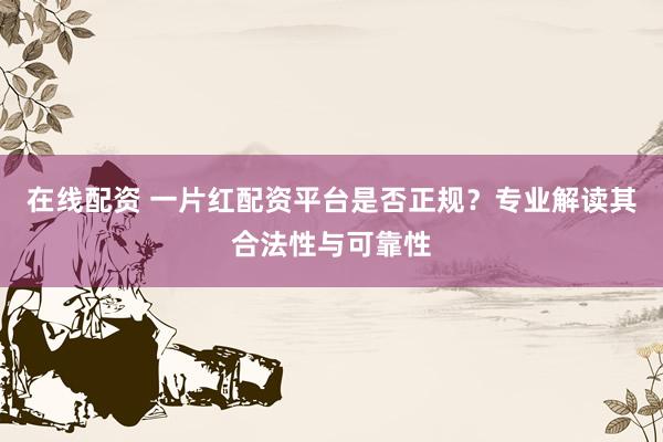 在线配资 一片红配资平台是否正规?专业解读其合法性与可靠性