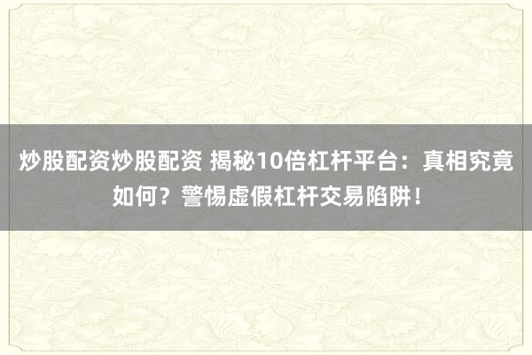 炒股配资炒股配资 揭秘10倍杠杆平台：真相究竟如何？警惕虚假杠杆交易陷阱！