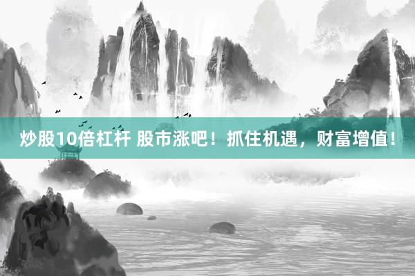 炒股10倍杠杆 股市涨吧！抓住机遇，财富增值！