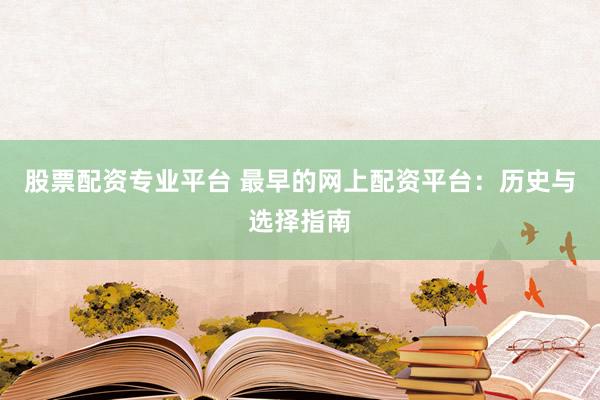 股票配资专业平台 最早的网上配资平台：历史与选择指南