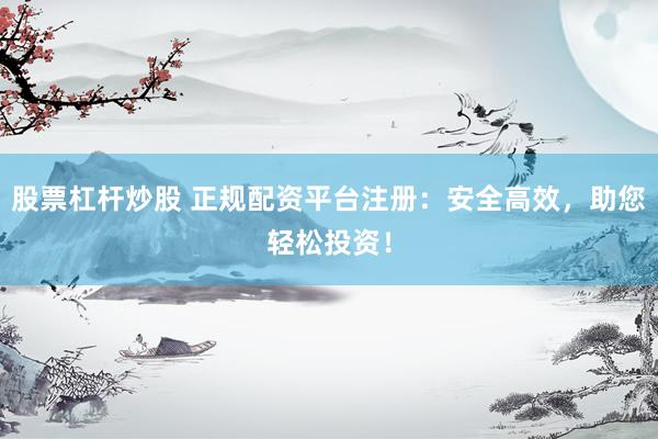 股票杠杆炒股 正规配资平台注册:安全高效,助您轻松投资!