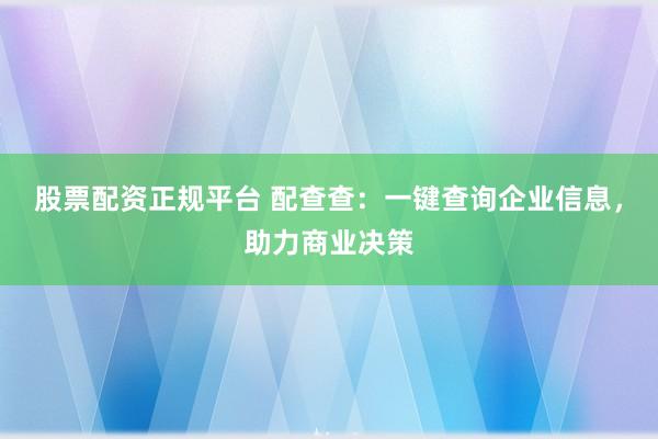 股票配资正规平台 配查查：一键查询企业信息，助力商业决策