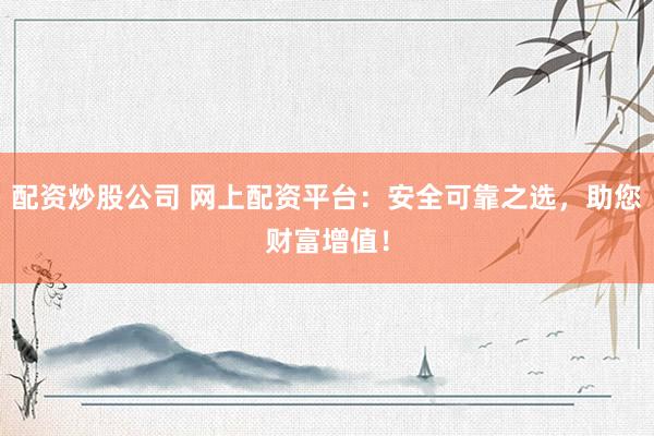 配资炒股公司 网上配资平台：安全可靠之选，助您财富增值！