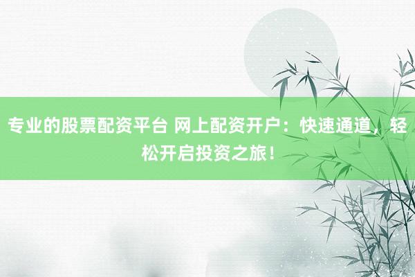 专业的股票配资平台 网上配资开户:快速通道,轻松开启投资之旅!
