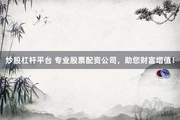炒股杠杆平台 专业股票配资公司，助您财富增值！