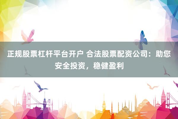 正规股票杠杆平台开户 合法股票配资公司:助您安全投资,稳健盈利