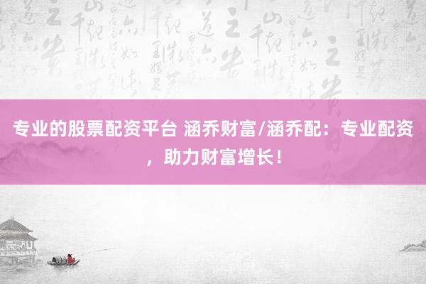 专业的股票配资平台 涵乔财富/涵乔配：专业配资，助力财富增长！