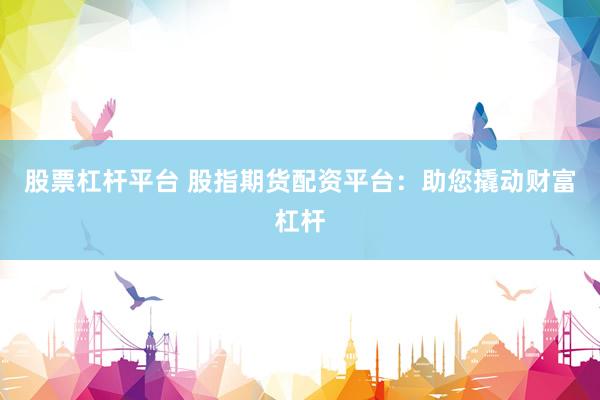 股票杠杆平台 股指期货配资平台：助您撬动财富杠杆