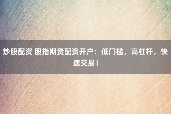 炒股配资 股指期货配资开户：低门槛，高杠杆，快速交易！