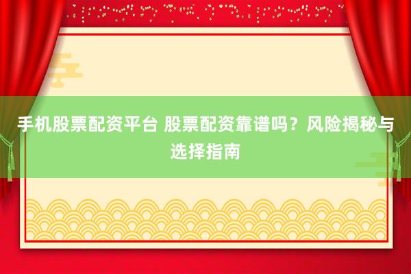 手机股票配资平台 股票配资靠谱吗？风险揭秘与选择指南