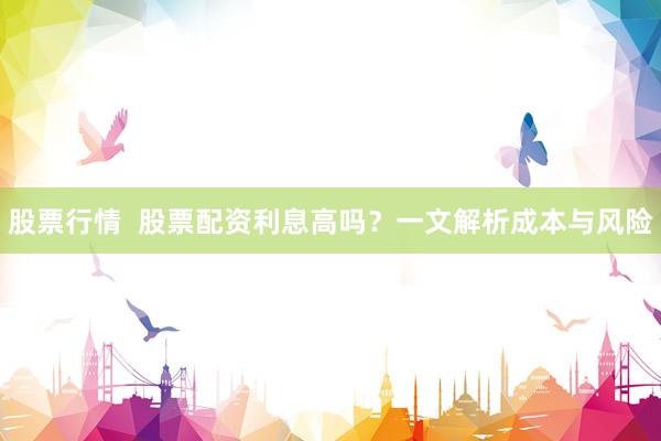 股票行情  股票配资利息高吗？一文解析成本与风险