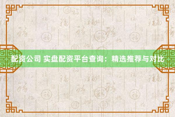 配资公司 实盘配资平台查询:精选推荐与对比