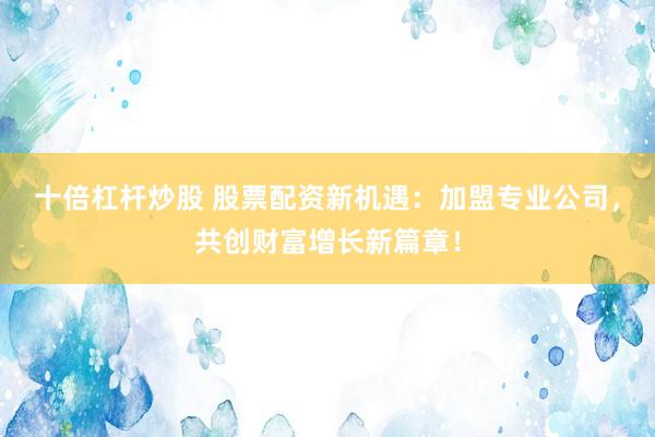 十倍杠杆炒股 股票配资新机遇：加盟专业公司，共创财富增长新篇章！