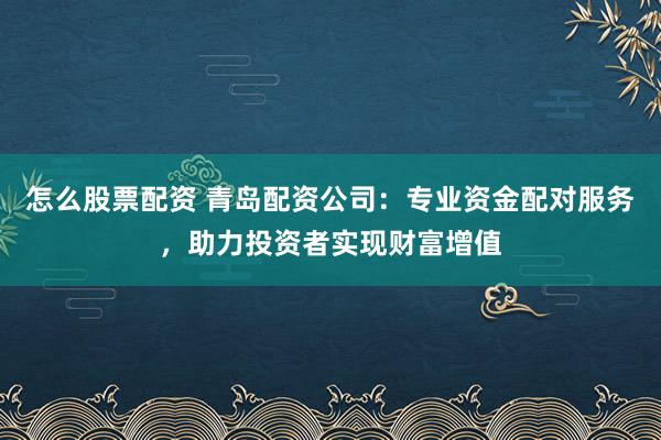 怎么股票配资 青岛配资公司：专业资金配对服务，助力投资者实现财富增值
