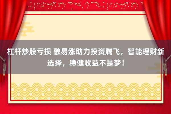 杠杆炒股亏损 融易涨助力投资腾飞，智能理财新选择，稳健收益不是梦！