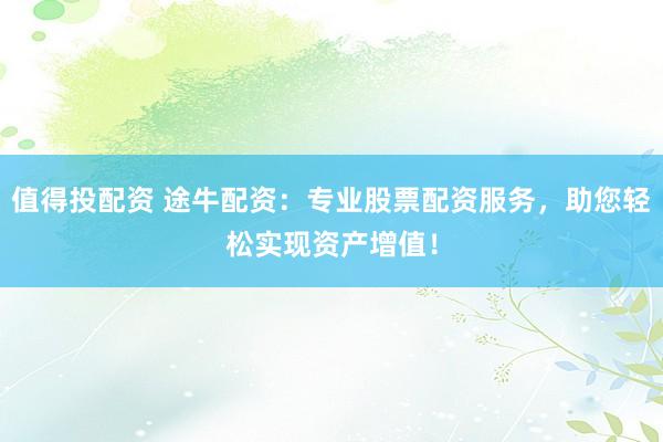 值得投配资 途牛配资：专业股票配资服务，助您轻松实现资产增值！