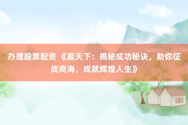 办理股票配资 《赢天下：揭秘成功秘诀，助你征战商海，成就辉煌人生》