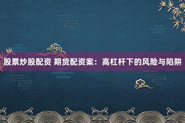 股票炒股配资 期货配资案：高杠杆下的风险与陷阱