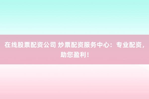 在线股票配资公司 炒票配资服务中心：专业配资，助您盈利！