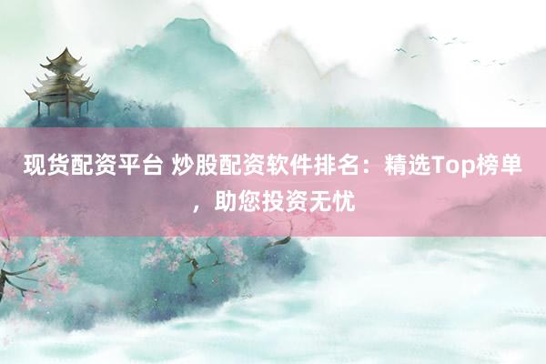 现货配资平台 炒股配资软件排名：精选Top榜单，助您投资无忧