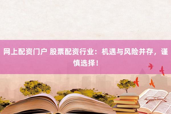 网上配资门户 股票配资行业：机遇与风险并存，谨慎选择！