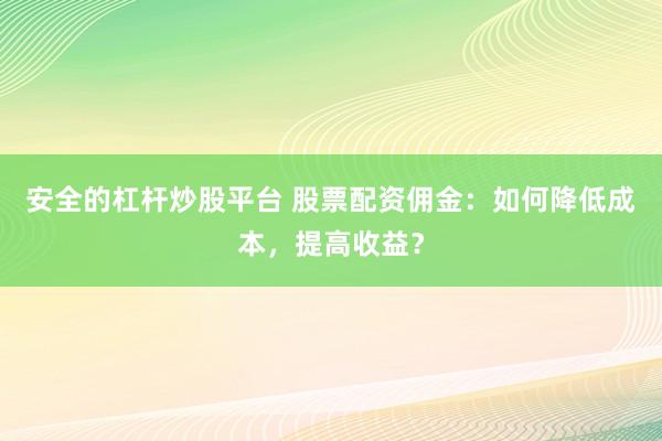 安全的杠杆炒股平台 股票配资佣金：如何降低成本，提高收益？