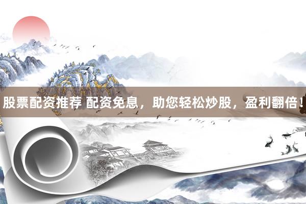 股票配资推荐 配资免息，助您轻松炒股，盈利翻倍！