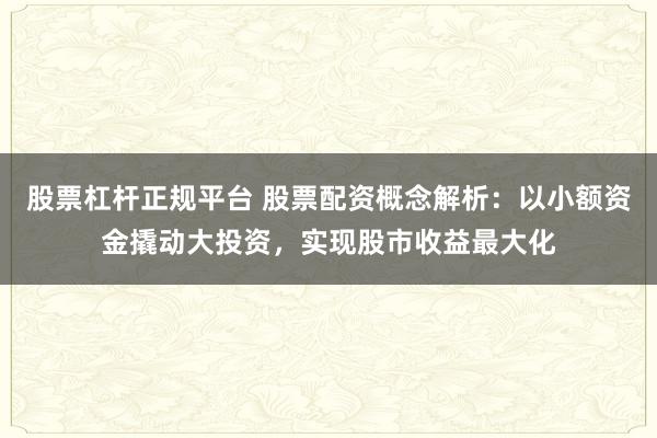 股票杠杆正规平台 股票配资概念解析:以小额资金撬动大投资,实现股市收益最大化