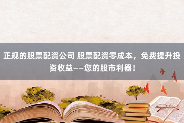 正规的股票配资公司 股票配资零成本,免费提升投资收益——您的股市利器!