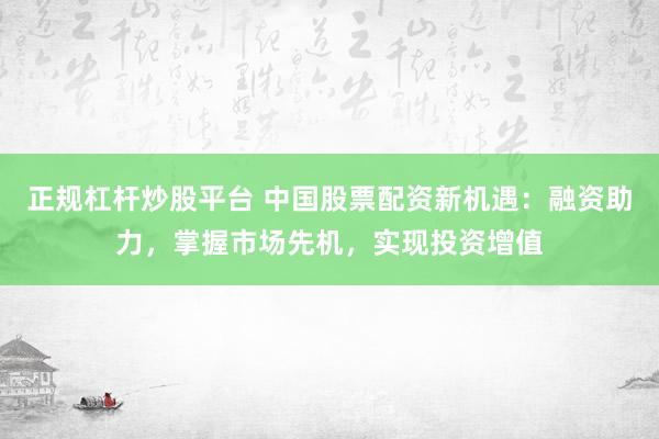 正规杠杆炒股平台 中国股票配资新机遇：融资助力，掌握市场先机，实现投资增值