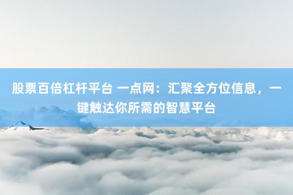 股票百倍杠杆平台 一点网：汇聚全方位信息，一键触达你所需的智慧平台