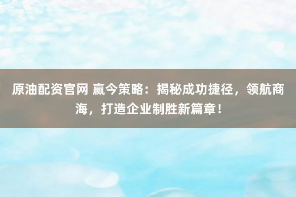 原油配资官网 赢今策略：揭秘成功捷径，领航商海，打造企业制胜新篇章！
