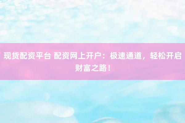 现货配资平台 配资网上开户：极速通道，轻松开启财富之路！