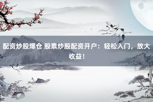 配资炒股爆仓 股票炒股配资开户：轻松入门，放大收益！